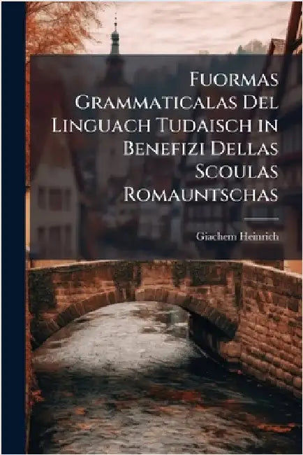 Fuormas Grammaticalas Del Linguach Tudaisch in Benefizi Dellas Scoulas Romauntschas by Heinrich, Giachem