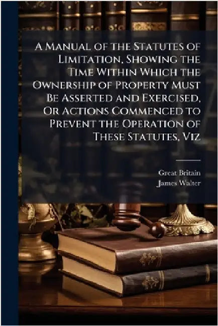 A Manual of the Statutes of Limitation, Showing the Time Within Which the Ownership of Property Must Be Asserted and Exercised, Or Actions Commenced t by Britain, Great