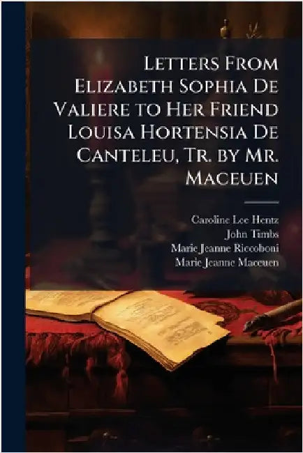 Letters From Elizabeth Sophia De Valiere to Her Friend Louisa Hortensia De Canteleu, Tr. by Mr. Maceuen by Caroline Lee Hentz