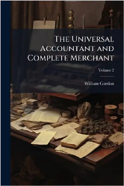The Universal Accountant and Complete Merchant by Gordon, William