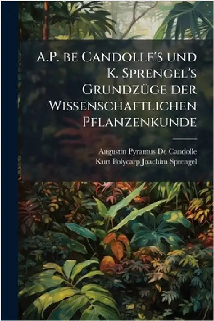 A.P. be Candolle's und K. Sprengel's GrundzÃ1/4ge der Wissenschaftlichen Pflanzenkunde by Augustin Pyramus de Candolle