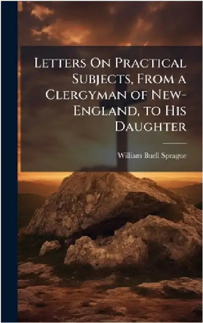 Letters On Practical Subjects, From a Clergyman of New-England, to His Daughter by William Buell Sprague