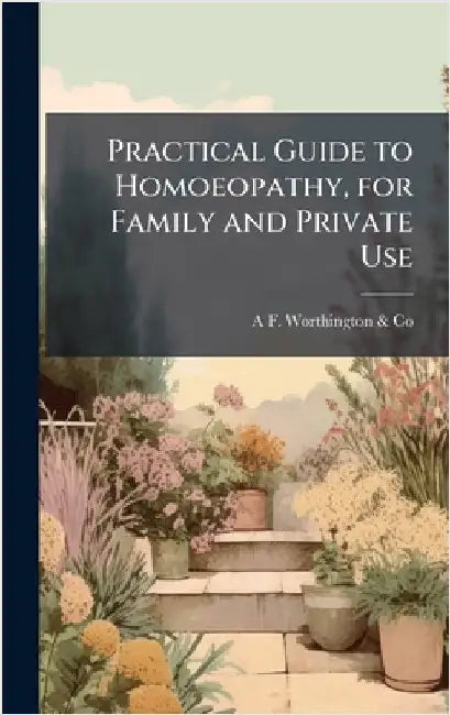 Practical Guide to Homoeopathy, for Family and Private Use by Worthington &. Co, A. F.