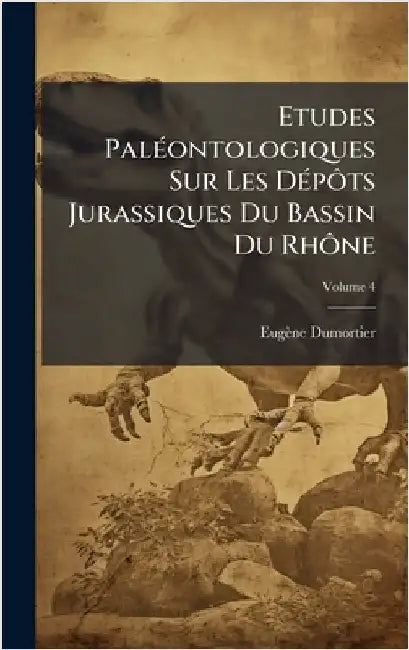 Etudes PalÃ(c)ontologiques Sur Les DÃ(c)pÃ´ts Jurassiques Du Bassin Du RhÃ´ne by Eugène Dumortier