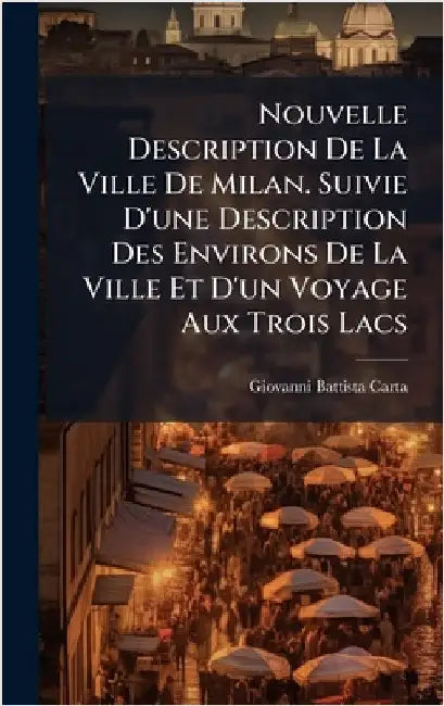 Nouvelle Description De La Ville De Milan. Suivie D'une Description Des Environs De La Ville Et D'un Voyage Aux Trois Lacs by Giovanni Battista Carta
