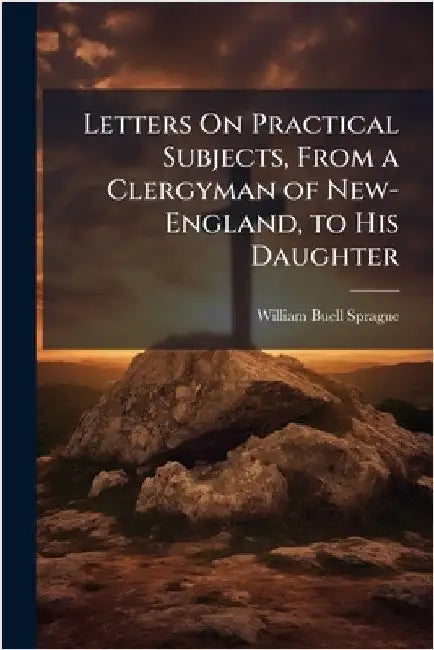 Letters On Practical Subjects, From a Clergyman of New-England, to His Daughter by William Buell Sprague