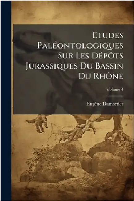 Etudes PalÃ(c)ontologiques Sur Les DÃ(c)pÃ´ts Jurassiques Du Bassin Du RhÃ´ne by Eugène Dumortier
