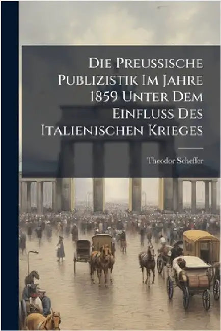 Die Preussische Publizistik Im Jahre 1859 Unter Dem Einfluss Des Italienischen Krieges by Scheffer, Theodor