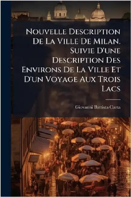 Nouvelle Description De La Ville De Milan. Suivie D'une Description Des Environs De La Ville Et D'un Voyage Aux Trois Lacs by Giovanni Battista Carta