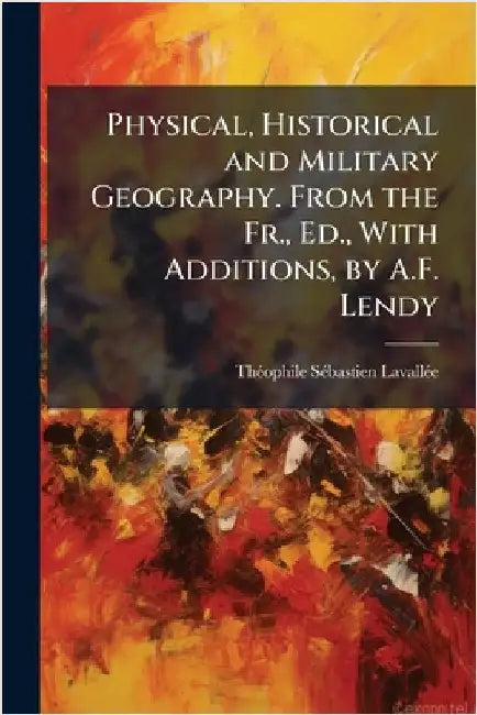 Physical, Historical and Military Geography. From the Fr., Ed., With Additions, by A.F. Lendy by Lavallã(c)E, Thã(c)Ophile Sã(c)Bastien