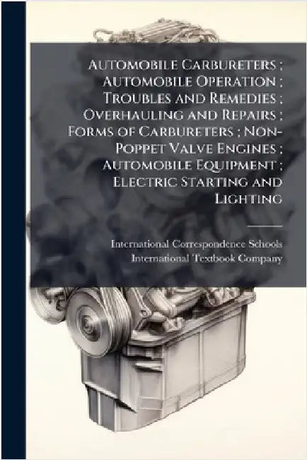 Automobile Carbureters; Automobile Operation; Troubles and Remedies; Overhauling and Repairs; Forms of Carbureters; Non-Poppet Valve Engines; Automobi by International Correspondence Schools