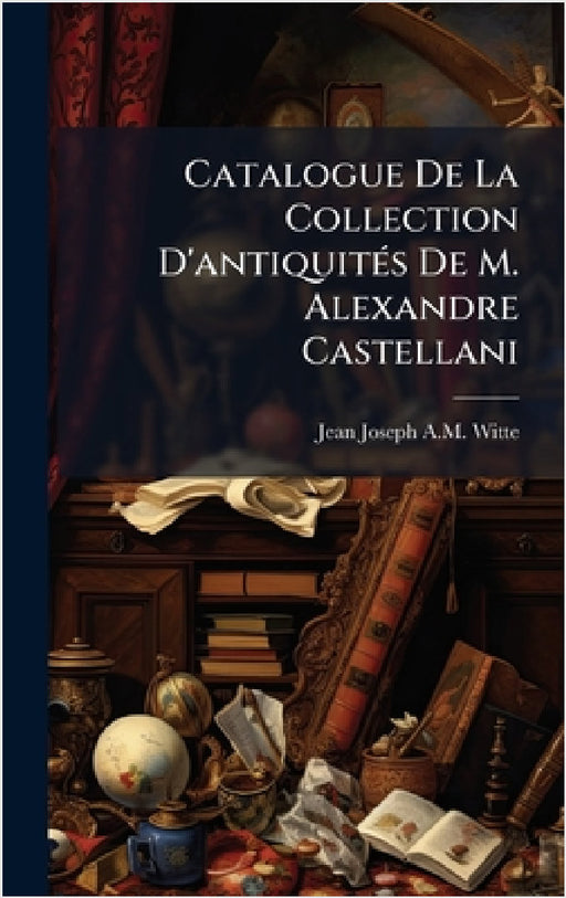 Catalogue De La Collection D'antiquitÃ(c)s De M. Alexandre Castellani by Jean Joseph a. M. Witte