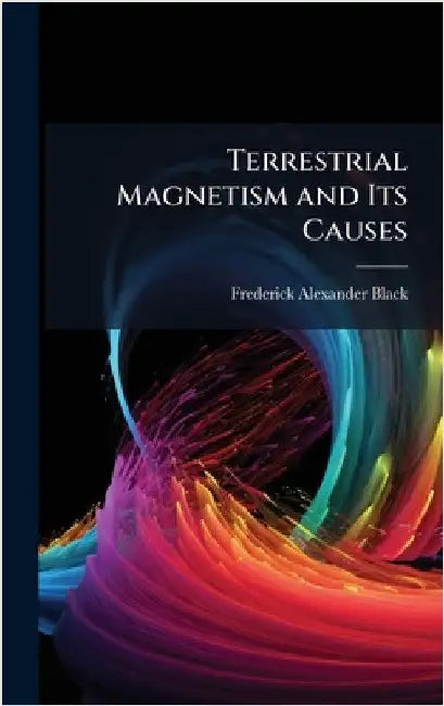 Terrestrial Magnetism and Its Causes by Black, Frederick Alexander