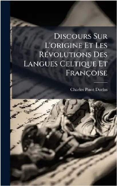 Discours Sur L'origine Et Les RÃ(c)volutions Des Langues Celtique Et Françoise by Charles Pinot- Duclos