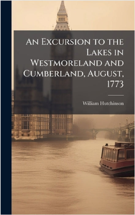 An Excursion to the Lakes in Westmoreland and Cumberland, August, 1773 by William Hutchinson