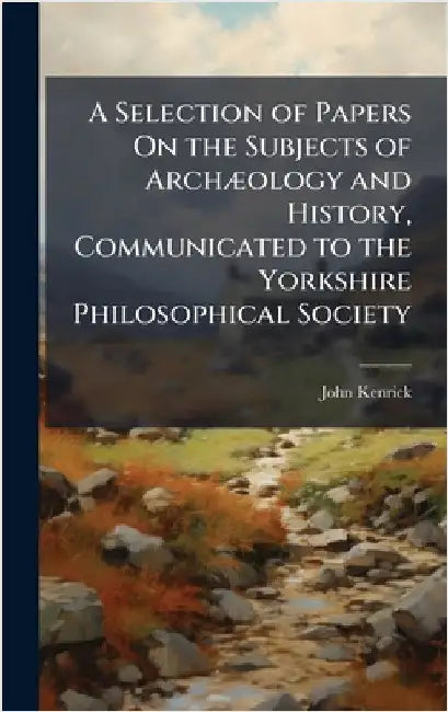 A Selection of Papers On the Subjects of ArchÃ]ology and History, Communicated to the Yorkshire Philosophical Society by John Kenrick