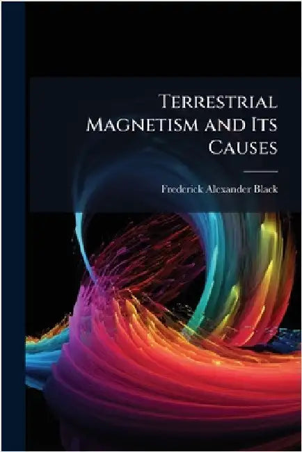 Terrestrial Magnetism and Its Causes by Frederick Alexander Black