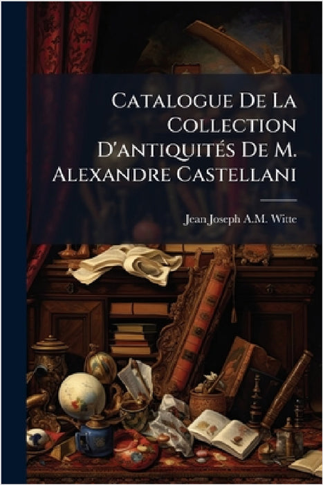 Catalogue De La Collection D'antiquitÃ(c)s De M. Alexandre Castellani by Jean Joseph a. M. Witte