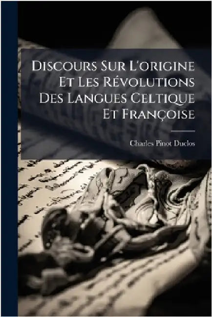 Discours Sur L'origine Et Les RÃ(c)volutions Des Langues Celtique Et Françoise by Duclos, Charles Pinot-