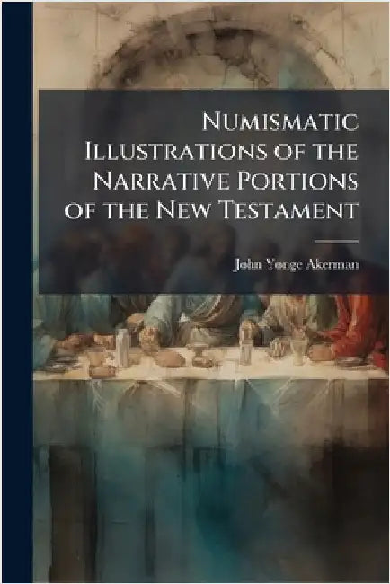 Numismatic Illustrations of the Narrative Portions of the New Testament by John Yonge Akerman