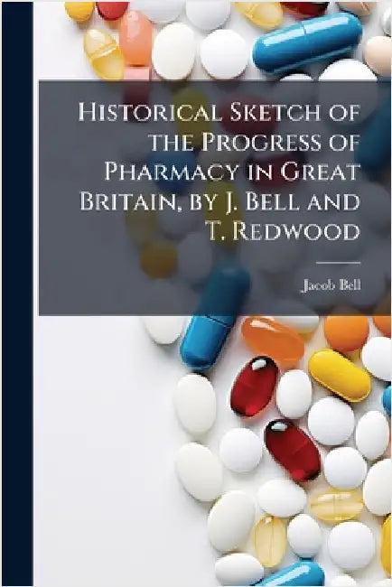 Historical Sketch of the Progress of Pharmacy in Great Britain, by J. Bell and T. Redwood by Jacob Bell