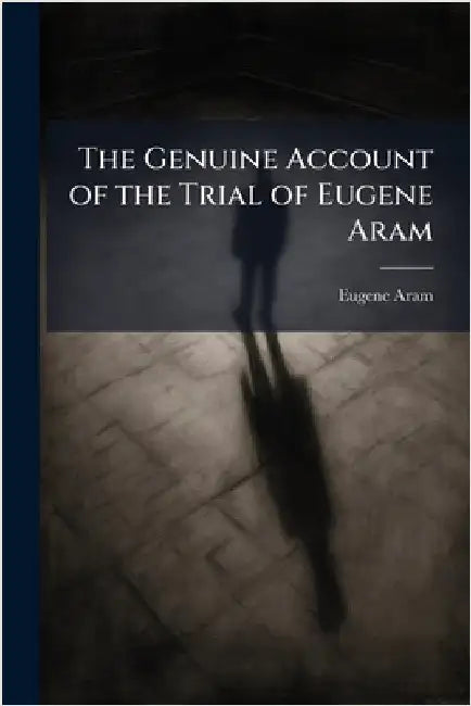 The Genuine Account of the Trial of Eugene Aram by Eugene Aram