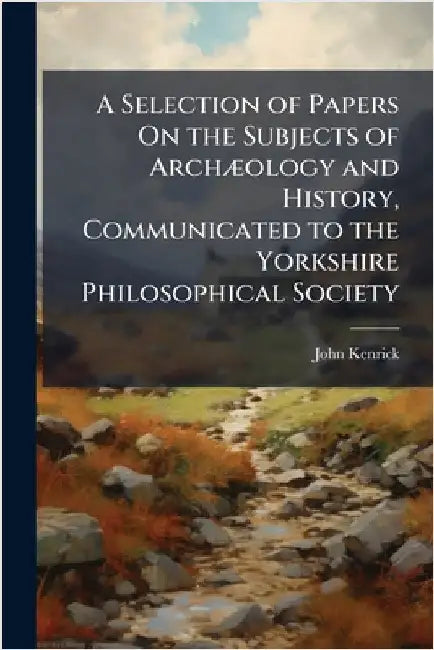 A Selection of Papers On the Subjects of ArchÃ]ology and History, Communicated to the Yorkshire Philosophical Society by Kenrick, John