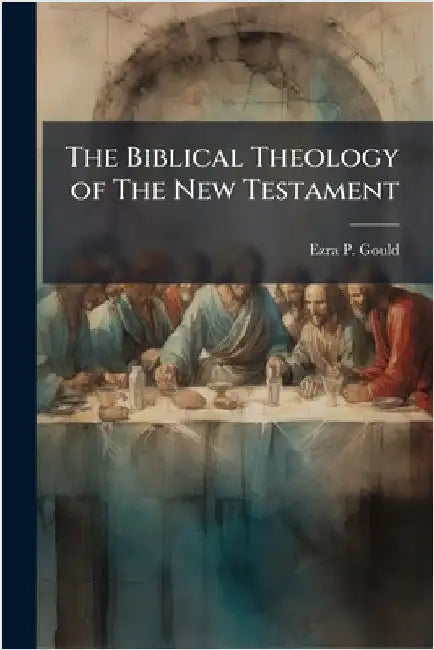 The Biblical Theology of The New Testament by Ezra P. Gould