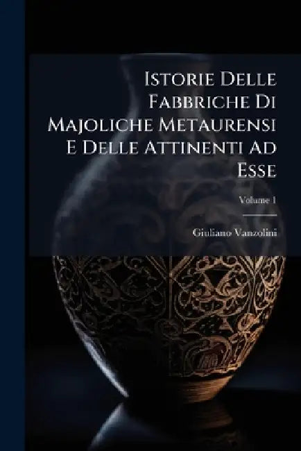 Istorie Delle Fabbriche Di Majoliche Metaurensi E Delle Attinenti Ad Esse by Giuliano Vanzolini