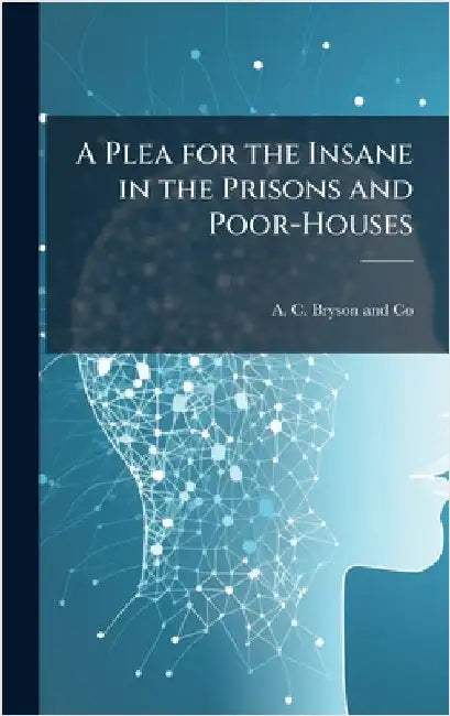 A Plea for the Insane in the Prisons and Poor-Houses by A C Bryson and Co
