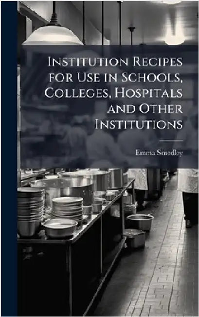 Institution Recipes for Use in Schools, Colleges, Hospitals and Other Institutions by Emma Smedley