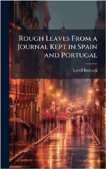 Rough Leaves From a Journal Kept in Spain and Portugal by Lovell Badcock