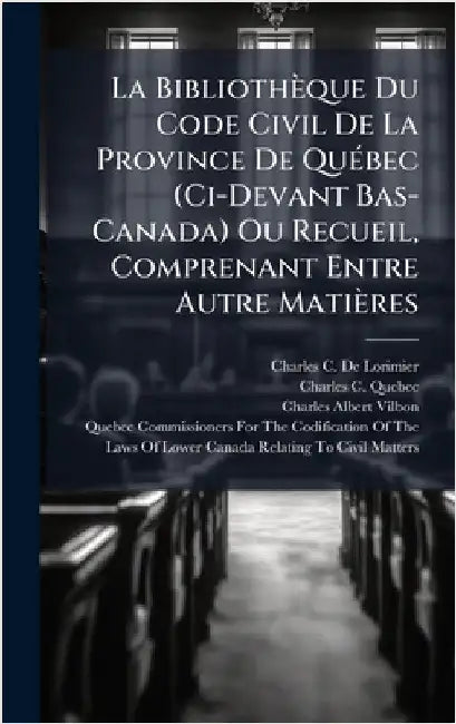 La Bibliothèque Du Code Civil De La Province De QuÃ(c)bec (Ci-Devant Bas-Canada) Ou Recueil, Comprenant Entre Autre Matières by Charles C. De Lorimier