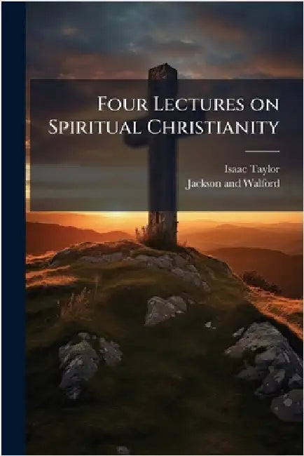 Four Lectures on Spiritual Christianity by Taylor, Isaac