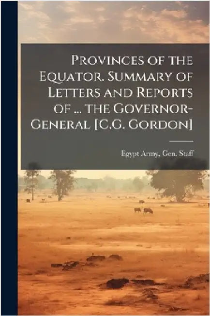 Provinces of the Equator. Summary of Letters and Reports of ... the Governor-General [C.G. Gordon] by Gen Staff Egypt Army