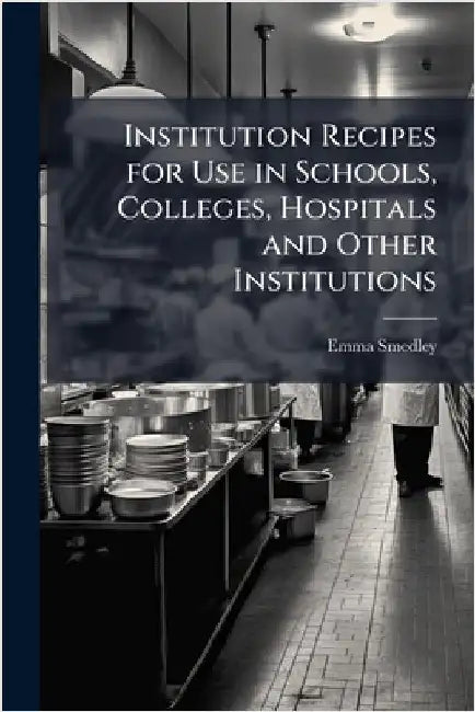 Institution Recipes for Use in Schools, Colleges, Hospitals and Other Institutions by Emma Smedley