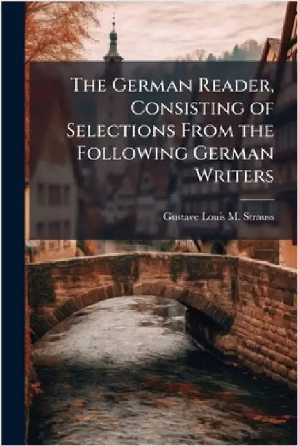 The German Reader, Consisting of Selections From the Following German Writers by Gustave Louis M. Strauss