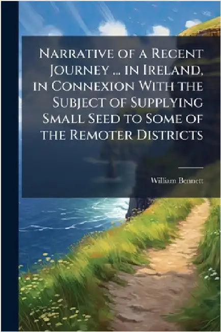 Narrative of a Recent Journey ... in Ireland, in Connexion With the Subject of Supplying Small Seed to Some of the Remoter Districts by William Bennett