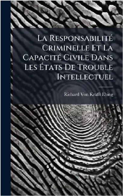La ResponsabilitÃ(c) Criminelle Et La CapacitÃ(c) Civile Dans Les Ãtats De Trouble Intellectuel by Richard Von Krafft-Ebing