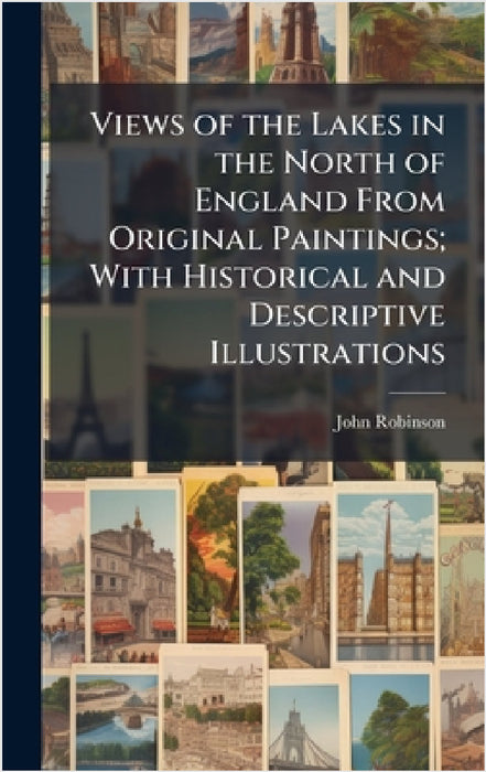 Views of the Lakes in the North of England From Original Paintings; With Historical and Descriptive Illustrations by John Robinson