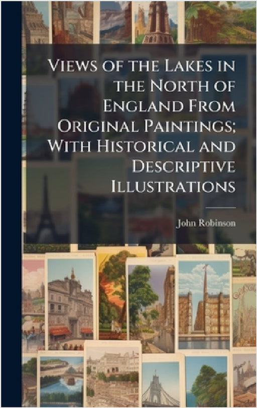 Views of the Lakes in the North of England From Original Paintings; With Historical and Descriptive Illustrations by John Robinson