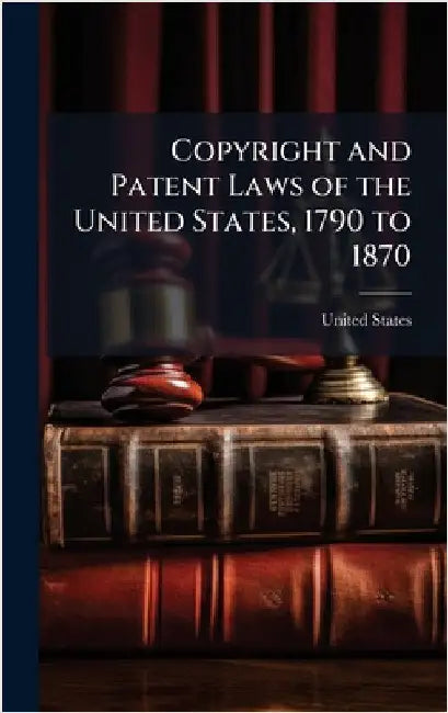 Copyright and Patent Laws of the United States, 1790 to 1870 by United States