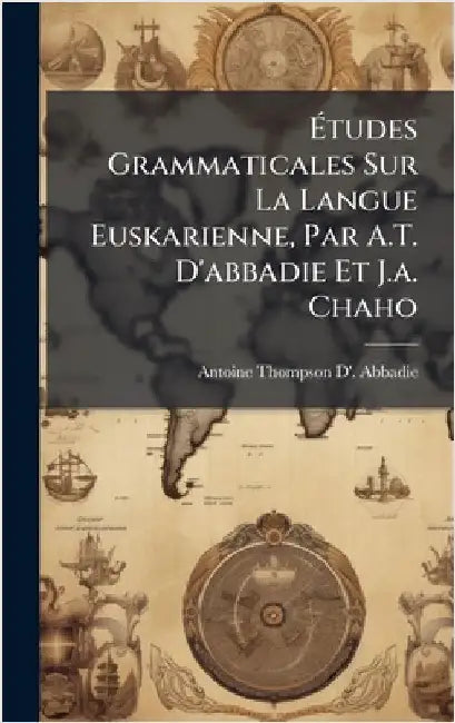 Ãtudes Grammaticales Sur La Langue Euskarienne, Par A.T. D'abbadie Et J.a. Chaho by Abbadie, Antoine Thompson D'