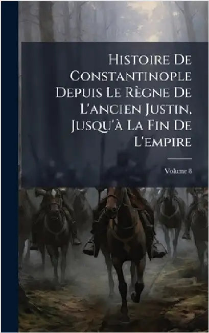 Histoire De Constantinople Depuis Le Règne De L'ancien Justin, Jusqu'Ã La Fin De L'empire