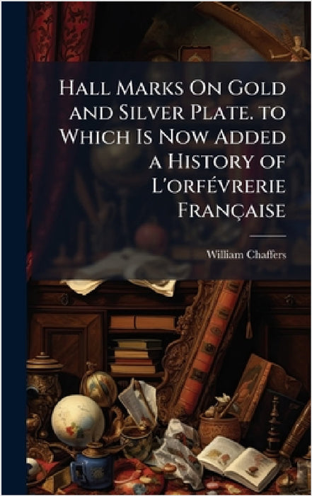 Hall Marks On Gold and Silver Plate. to Which Is Now Added a History of L'orfÃ(c)vrerie Française by William Chaffers