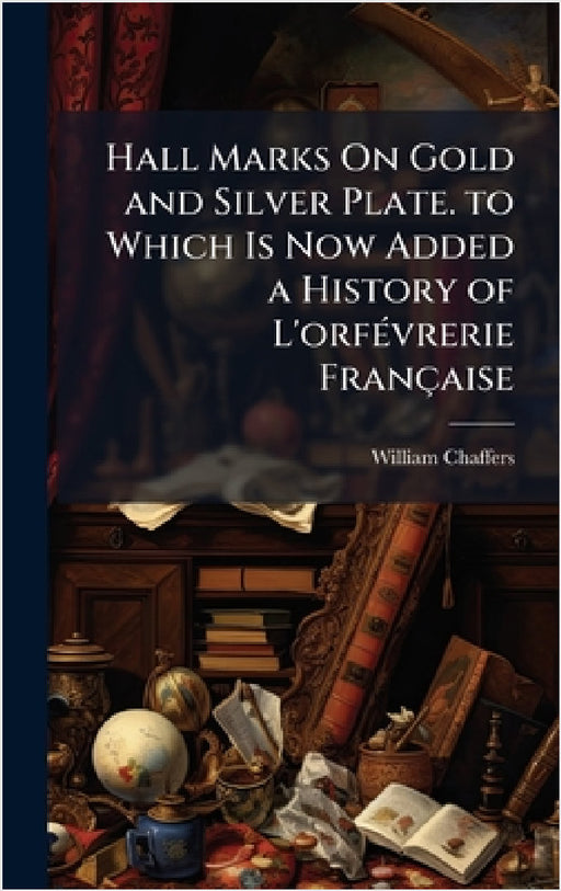 Hall Marks On Gold and Silver Plate. to Which Is Now Added a History of L'orfÃ(c)vrerie Française by William Chaffers