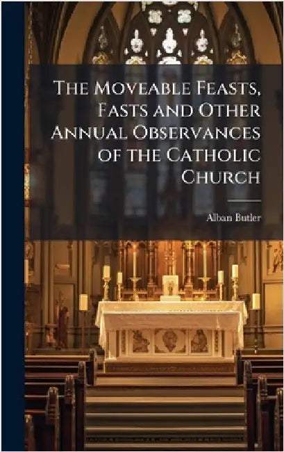 The Moveable Feasts, Fasts and Other Annual Observances of the Catholic Church by Butler, Alban
