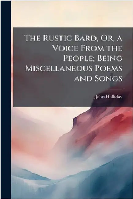 The Rustic Bard, Or, a Voice From the People; Being Miscellaneous Poems and Songs by Halliday, John
