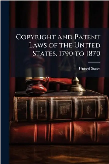 Copyright and Patent Laws of the United States, 1790 to 1870 by United States