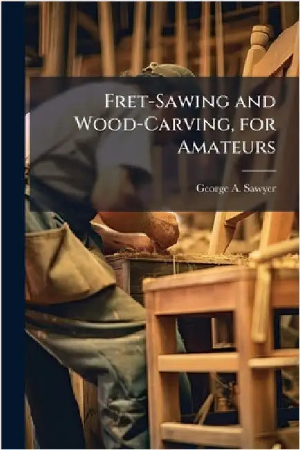 Fret-Sawing and Wood-Carving, for Amateurs by George A. Sawyer